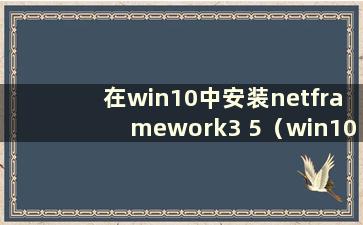 在win10中安装netframework3 5（win10netframework3.5无法安装怎么办）